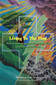 Title: Living To The Plus: How to Turn Negative Situations into Positive Experiences, Author: Nicholas Carl Seidel