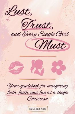 Lust, Trust, and Every single Girl Must: Your guidebook for navigating flesh, faith, fun as a Christian