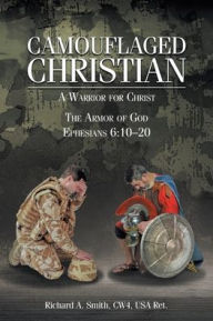 Title: Camouflaged Christian: A Warrior for Christ: The Armor of God Ephesians 6:10-20, Author: Richard A Smith Cw4 USA Ret