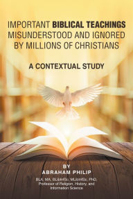 Title: Biblical Teachings Misunderstood and Ignored By Millions of Christians: A Contextual Study, Author: ABRAHAM PHILIP BLA