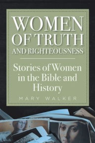 Title: Women of Truth and Righteousness: Stories of Women in the Bible and History, Author: Mary Walker