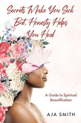 Secrets Make You Sick But, Honesty Helps Heal: A Guide to Spiritual Beautification