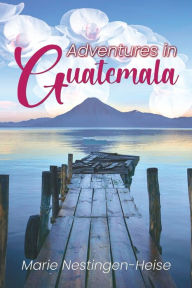 Title: Adventures in Guatemala, Author: Marie Nestingen-Heise