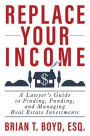 Replace Your Income: A Lawyer's Guide to Finding, Funding, and Managing Real Estate Investments