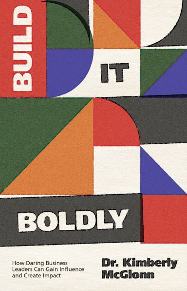 Build It Boldly: How Daring Business Leaders Can Gain Influence and Create Impact