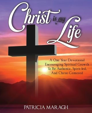 Christ Is My Life: A One Year Devotional Encouraging Spiritual Growth To Be Authentic, Spirit-Led, And Christ-Centered