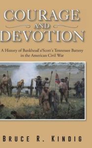 Title: Courage and Devotion: A History of Bankhead's/Scott's Tennessee Battery in the American Civil War, Author: Bruce R Kindig