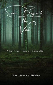 Title: Sara, Beyond the Veil: A Spiritual Look at Dementia, Author: Susan J Henley