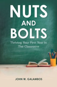 Title: Nuts and Bolts - Thriving Your First Year in the Classroom, Author: John W. Galambos