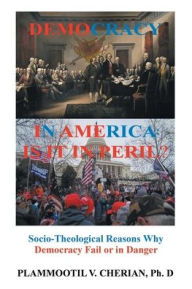 Title: Democracy in America: Is it in Peril?: Socio-Theological Reasons Why Democracies Fail or are in Danger, Author: Plammoottil V Cherian