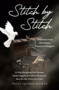 Title: Stitch by Stitch: God Heals From His Endless Treasure of Nuggets!; 31-Day Devotional for Women; Daily Nuggets of Truth to Mend and Heal Us One Stitch at a Time, Author: Peggy Quimby Weaver