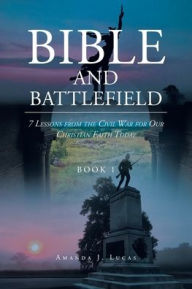Title: Bible and Battlefield 7 Lessons from the Civil War for our Christian Faith Today: Book 1, Author: Amanda J. Lucas