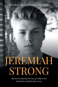 Title: Jeremiah Strong: Based on the Inspiring True Story of a High School Football Star Tackled by Bone Cancer, Author: Rusty and Kendra Thomas