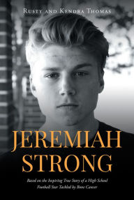 Title: Jeremiah Strong: Based on the Inspiring True Story of a High School Football Star Tackled by Bone Cancer, Author: Rusty and Kendra Thomas