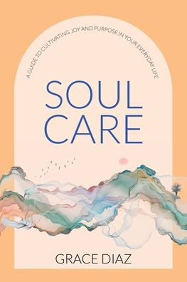 Soul Care: A Guide to Cultivating Joy and Purpose Your Everyday Life