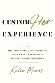 Title: CustomHer Experience: The Importance of Tailoring Your Brand Experience to the Female Consumer, Author: Katie Mares