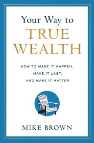 Downloading google books Your Way to True Wealth: How to Make It Happen, Make It Last, and Make It Matter