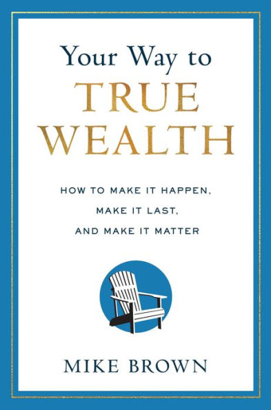 Your Way to True Wealth: How Make It Happen, Last, and Matter