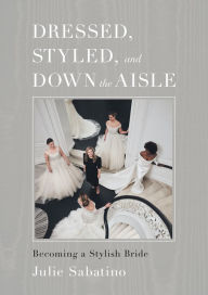 Title: Dressed, Styled, and Down the Aisle: Becoming a Stylish Bride, Author: Julie Sabatino
