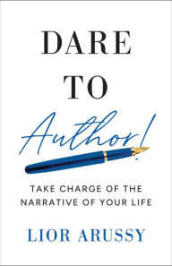 Title: Dare to Author!: Take Charge of the Narrative of Your Life, Author: Lior Arussy