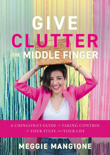Give Clutter the Middle Finger: A Chingona's Guide to Taking Control of Your Stuff and Life