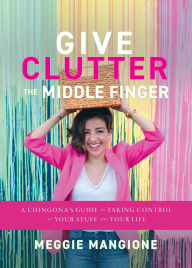 Title: Give Clutter the Middle Finger: A Chingona's Guide to Taking Control of Your Stuff and Your Life, Author: Meggie Mangione