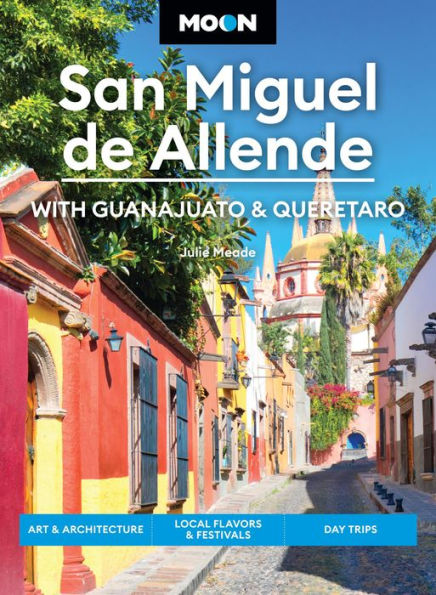 Moon San Miguel de Allende: With Guanajuato & Queretaro: Art & Architecture, Local Flavors & Festivals, Day Trips