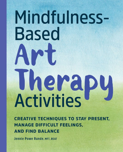 Mindfulness-Based Art Therapy Activities: Creative Techniques to Stay Present, Manage Difficult Feelings, and Find Balance