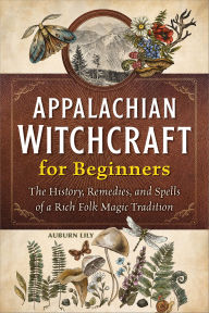 Title: Appalachian Witchcraft for Beginners: The History, Remedies, and Spells of a Rich Folk Magic Tradition, Author: Auburn Lily