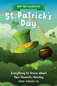 Title: Why We Celebrate St. Patrick's Day: Everything to Know about Your Favorite Holiday, Author: John O'Brien Jr.