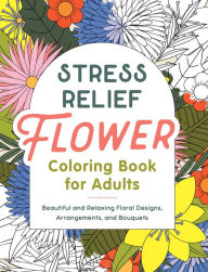Title: Stress Relief Flower Coloring Book For Adults: Beautiful and Relaxing Floral Designs, Arrangements, and Bouquets, Author: Callisto Publishing