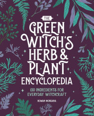 Title: The Green Witch's Herb and Plant Encyclopedia: 150 Ingredients for Everyday Witchcraft, Author: Rowan Morgana