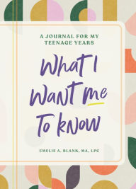 Title: What I Want Me to Know: A Journal for My Teenage Years, Author: Emelie Blank MA