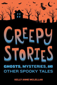 Title: Creepy Stories: Ghosts, Mysteries, and Other Spooky Tales, Author: Kelly Anne McLellan