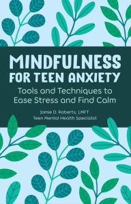 Title: Mindfulness for Teen Anxiety: Tools and Techniques to Ease Stress and Find Calm, Author: Jamie D. Roberts LMFT