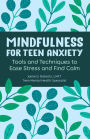 Mindfulness for Teen Anxiety: Tools and Techniques to Ease Stress and Find Calm