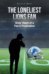 Title: The Loneliest Lions Fan: Sixty Years of a Fan's Frustration, Author: Dennis Merlo