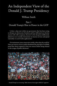 Title: An Independent View of The Donald J Trump Presidency: Part 1 Donald Trump's Rise to Power in the GOP, Author: William Smith