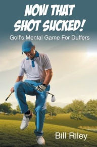 Title: Now That Shot Sucked!: Golf's Mental Game For Duffers, Author: Bill Riley