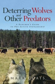 Title: Deterring Wolves and Other Predators: A Rancher's Guide to Pro-Active Stewardship, Author: Mark L Coats