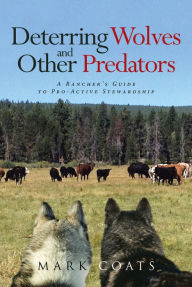 Title: Deterring Wolves and Other Predators: A Rancher's Guide to Pro-Active Stewardship, Author: Mark Coats