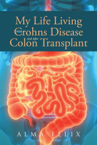 Title: My Life Living With Crohns Disease And After Colon Transplant Surgery, Author: Alma Felix