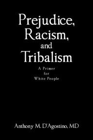 Title: Prejudice, Racism, and Tribalism: A Primer for White People, Author: Anthony M D'Agostino MD