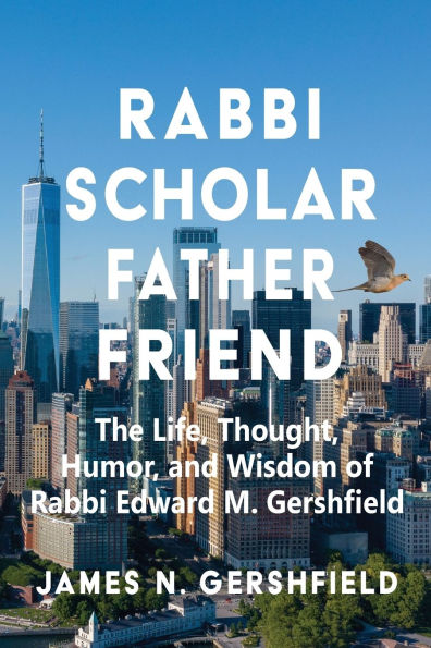Rabbi Scholar Father Friend: The Life, Thought, Humor, and Wisdom of Rabbi Edward M. Gershfield