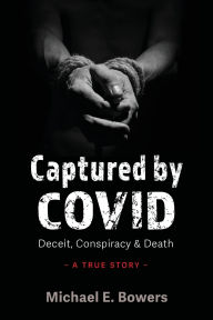 Title: Captured by COVID: Deceit, Conspiracy & Death-A True Story, Author: Michael   E. Bowers