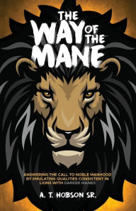 Title: The Way of The Mane: Answering The Call To Noble Manhood By Emulating Qualities Consistent In Lions With Darker Manes, Author: Andre T Hobson