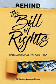 Title: Behind the Bill of Rights: Timeless Principles that Make it Tick, Author: Bill Norton