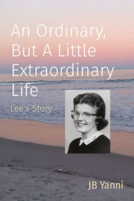 Title: An Ordinary, But A Little Extraordinary Life: Lee's Story, Author: JB Yanni