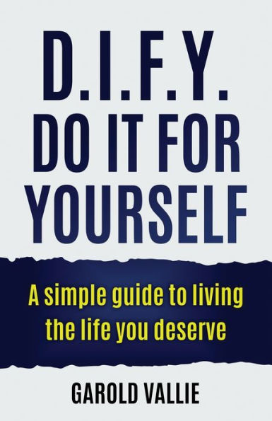 D.I.F.Y. Do It for Yourself: A simple guide to living the life you deserve