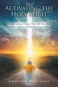 Title: Activating the Holy Spirit: Transformational Prayers That Will Turn Your Life from Ordinary to Extraordinary in 10 Days, Author: Amanda Williams